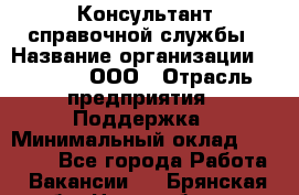 Консультант справочной службы › Название организации ­ Beeper, ООО › Отрасль предприятия ­ Поддержка › Минимальный оклад ­ 12 000 - Все города Работа » Вакансии   . Брянская обл.,Новозыбков г.